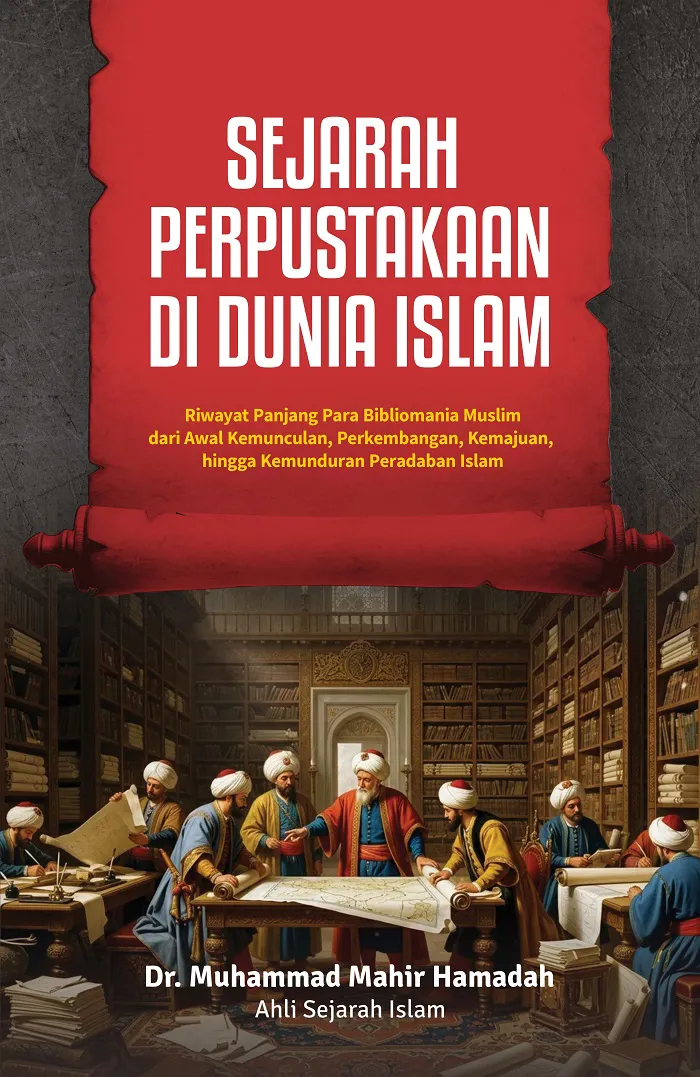 Buku Sejarah Perpustakaan di Dunia Islam: Riwayat Panjang Para Bibliomania Muslim dari Awal Kemunculan, Perkembangan, Kemajuan, hingga Kemunduran Peradaban Islam oleh Dr. Muhammad Mahir Hamadah