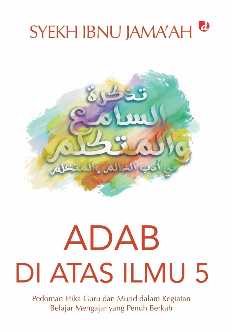 Buku Adab di Atas Ilmu 5:Pedoman Etika Guru dan Murid dalam Kegiatan Belajar Mengajar yang Penuh Berkah oleh Syekh Ibnu Jama’ah