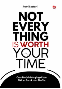 Not Everything Is Worth Your Time; Cara Mudah Menyingkirkan Pikiran Buruk dan Sia-sia — Putri Lestari — sampul